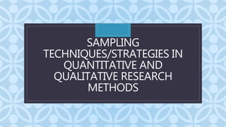 C
SAMPLING
TECHNIQUES/STRATEGIES IN
QUANTITATIVE AND
QUALITATIVE RESEARCH
METHODS
 