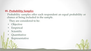 02. Non Probability Samples
A non probability sample relies on the researcher selecting the
respondents.
They are consider...