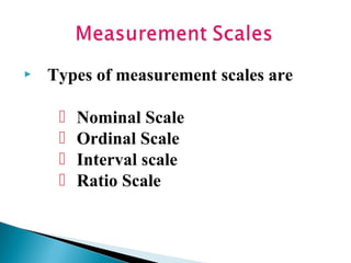 

Types of measurement scales are





Nominal Scale
Ordinal Scale
Interval scale
Ratio Scale

 
