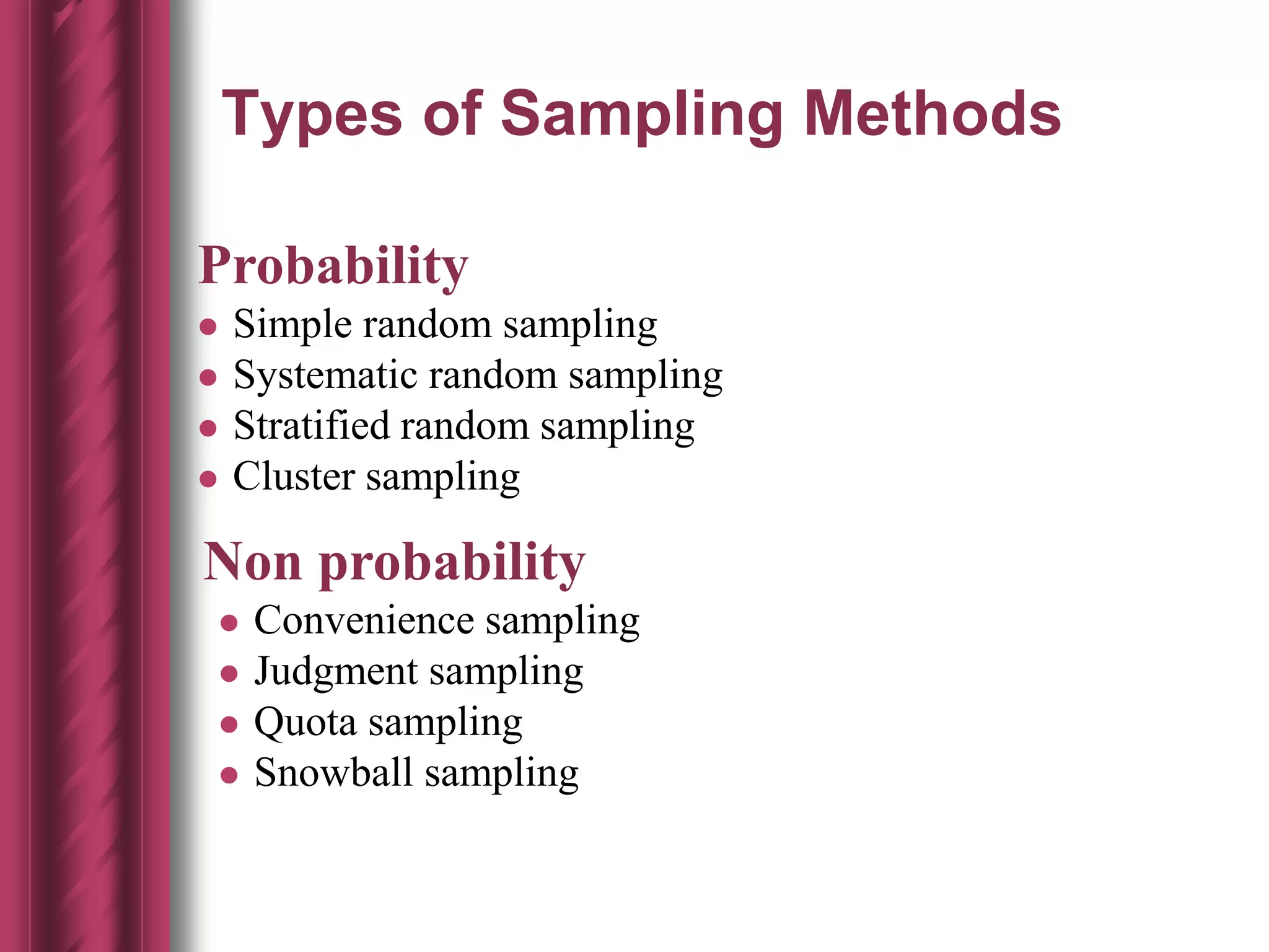 Types of Sampling Methods
Probability
 Simple random sampling
 Systematic random sampling
 Stratified random sampling
 Cluster sampling
Non probability
 Convenience sampling
 Judgment sampling
 Quota sampling
 Snowball sampling
 