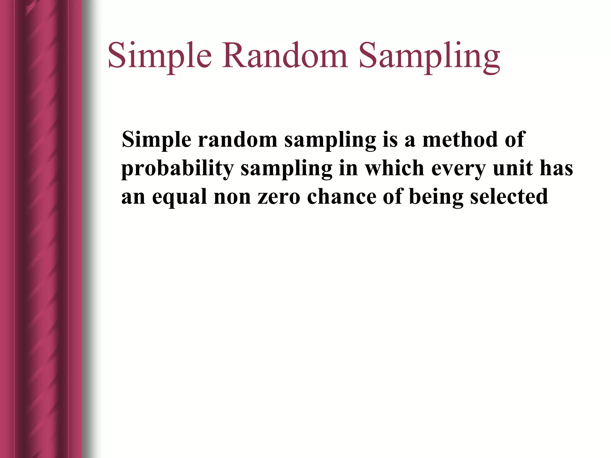 Simple Random Sampling
Simple random sampling is a method of
probability sampling in which every unit has
an equal non zero chance of being selected
 