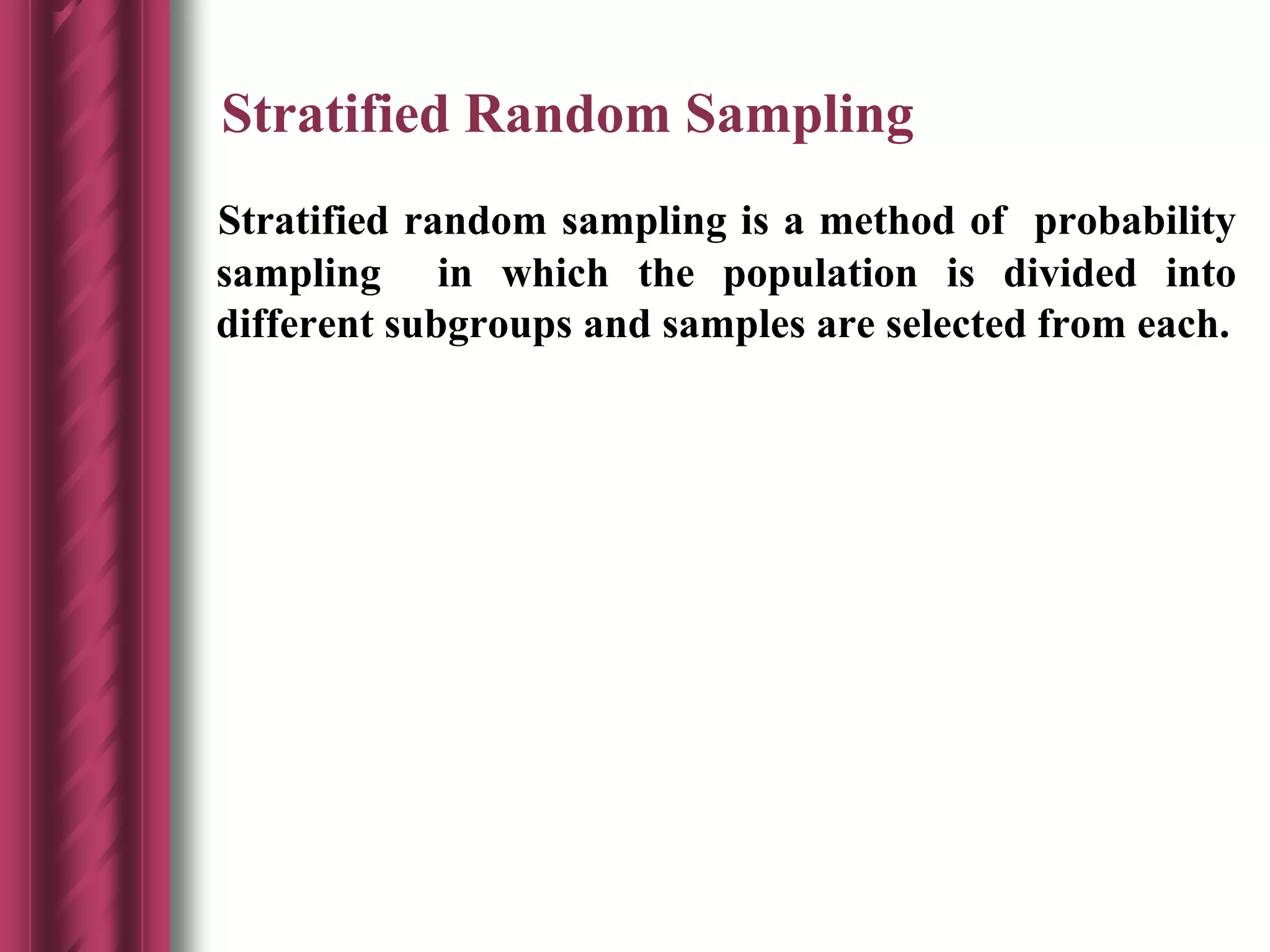 Stratified Random Sampling
Stratified random sampling is a method of probability
sampling in which the population is divided into
different subgroups and samples are selected from each.
 