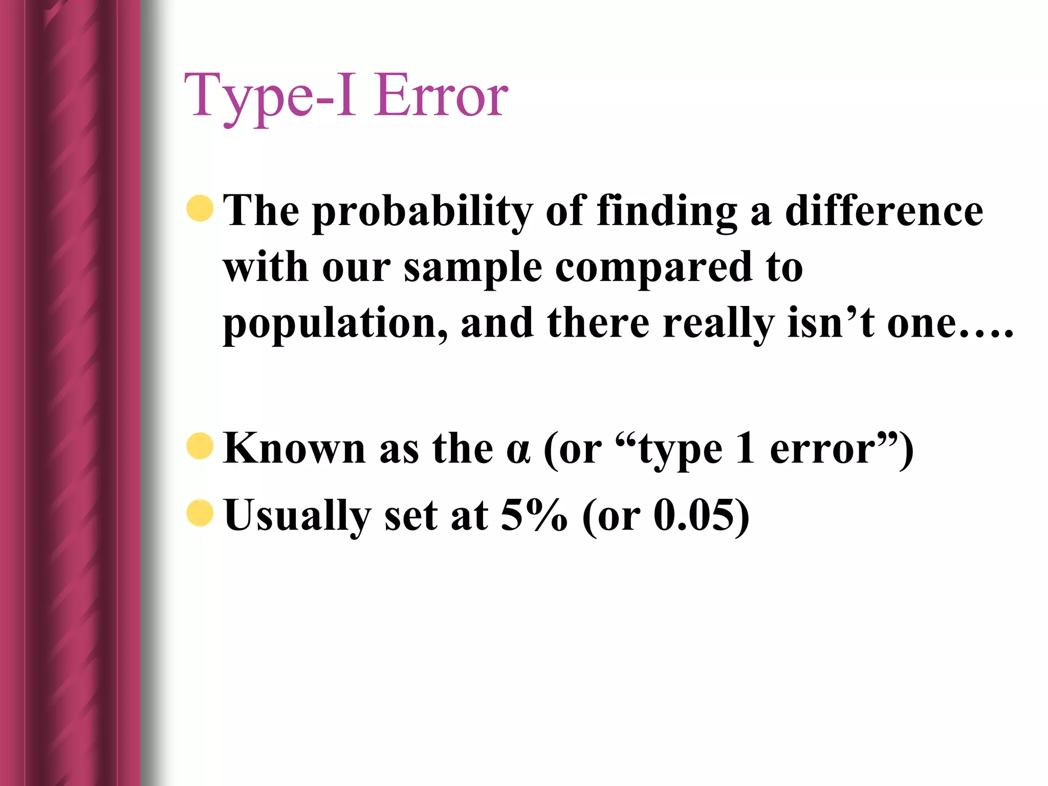 Type-I Error
The probability of finding a difference
with our sample compared to
population, and there really isn’t one….
Known as the α (or “type 1 error”)
Usually set at 5% (or 0.05)
 