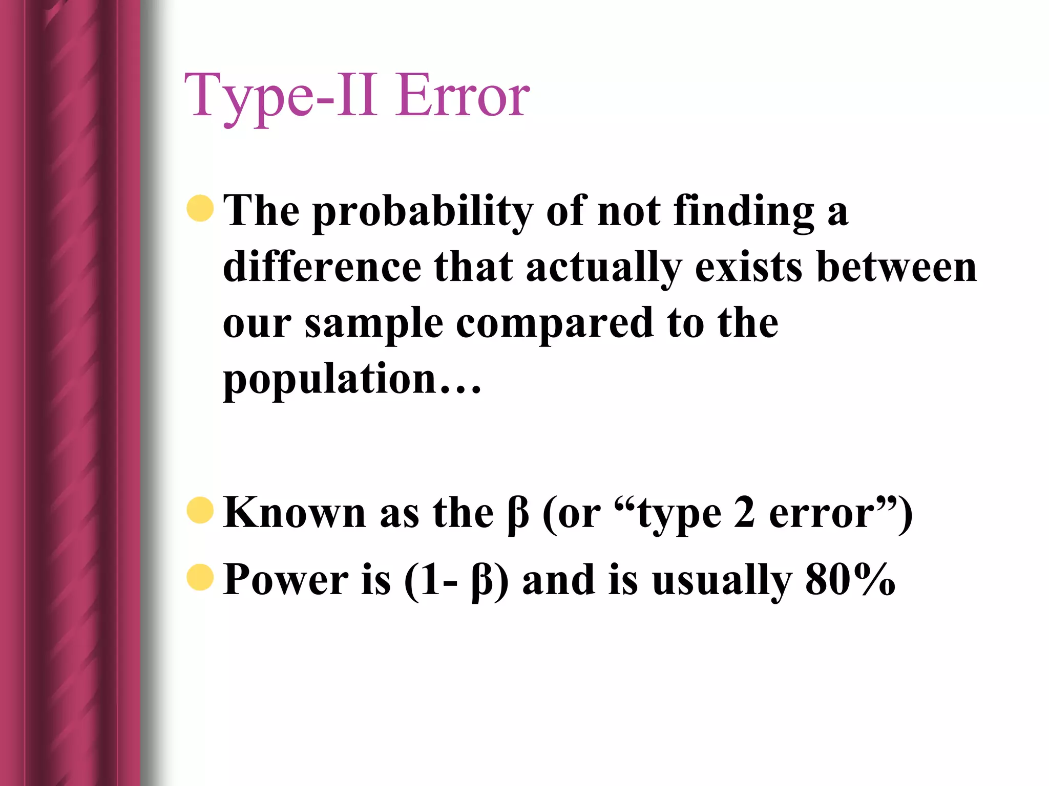 Type-II Error
The probability of not finding a
difference that actually exists between
our sample compared to the
population…
Known as the β (or “type 2 error”)
Power is (1- β) and is usually 80%
 