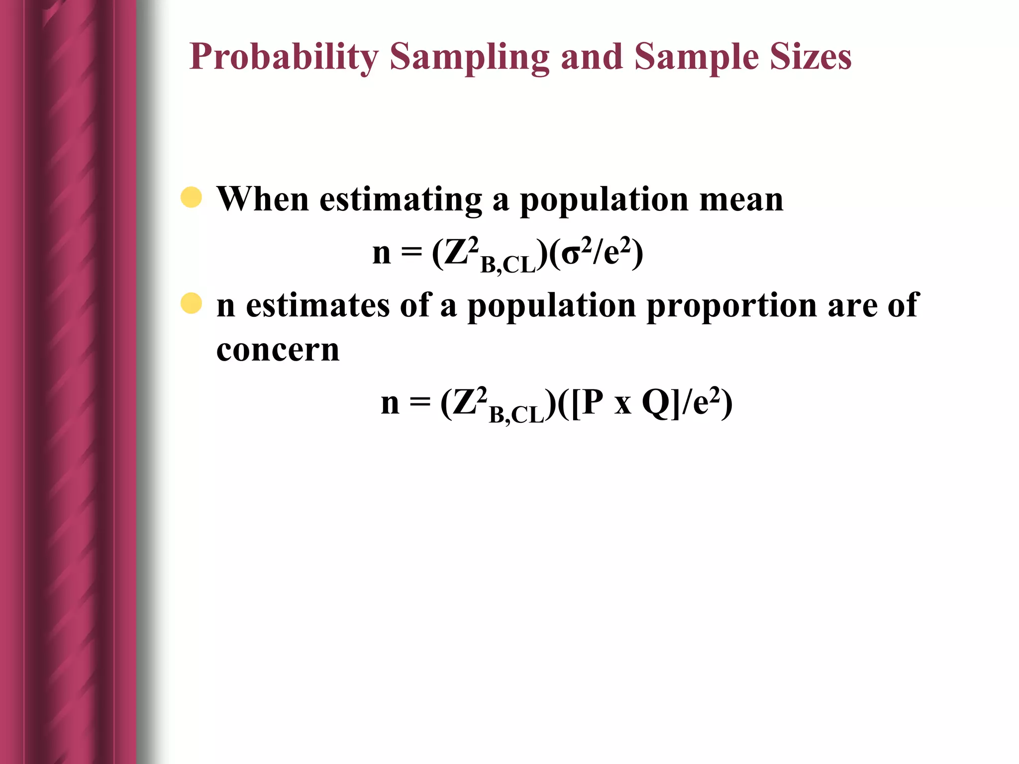  When estimating a population mean
n = (Z2
B,CL)(σ2/e2)
 n estimates of a population proportion are of
concern
n = (Z2
B,CL)([P x Q]/e2)
Probability Sampling and Sample Sizes
 