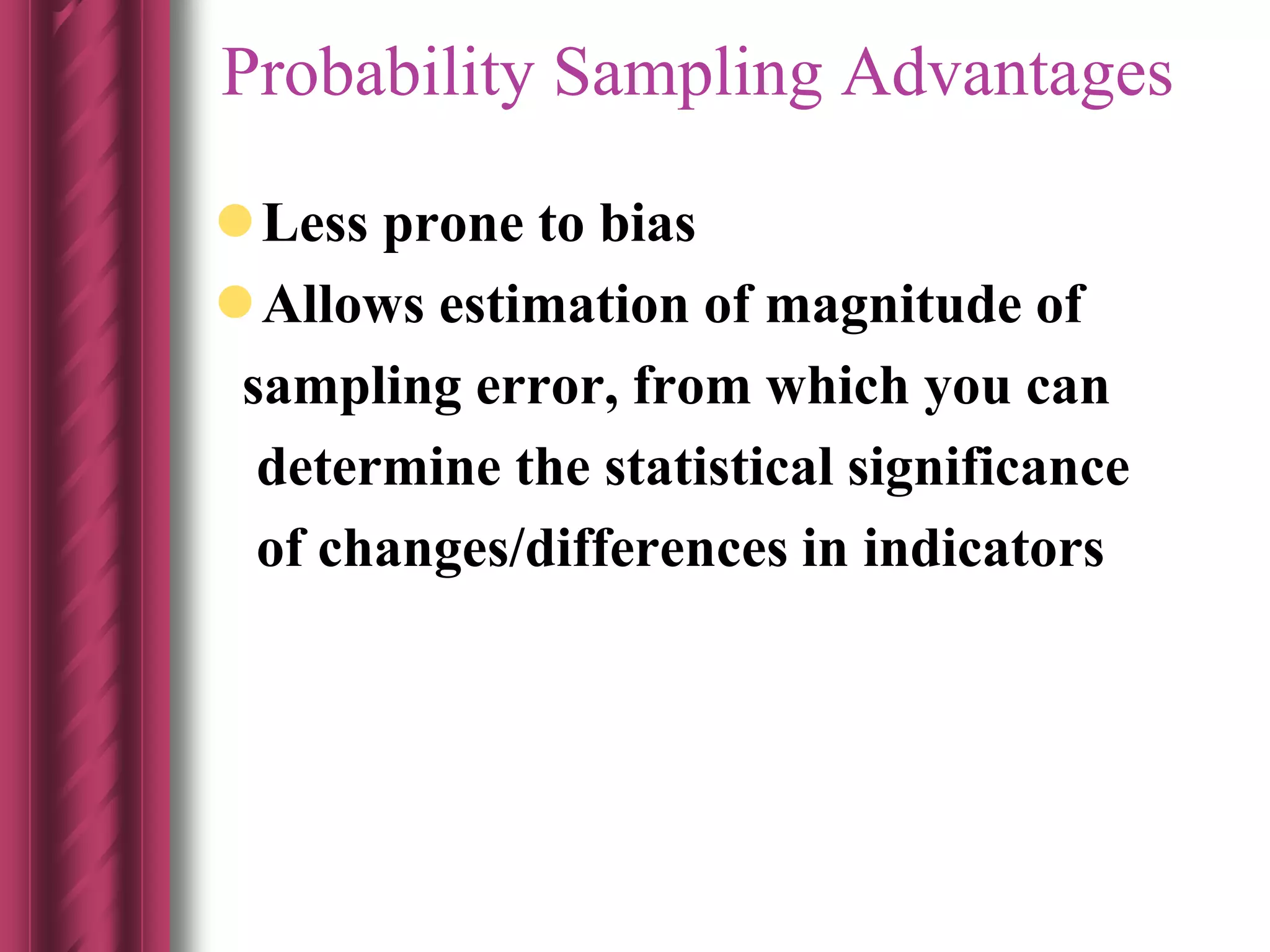Probability Sampling Advantages
Less prone to bias
Allows estimation of magnitude of
sampling error, from which you can
determine the statistical significance
of changes/differences in indicators
 