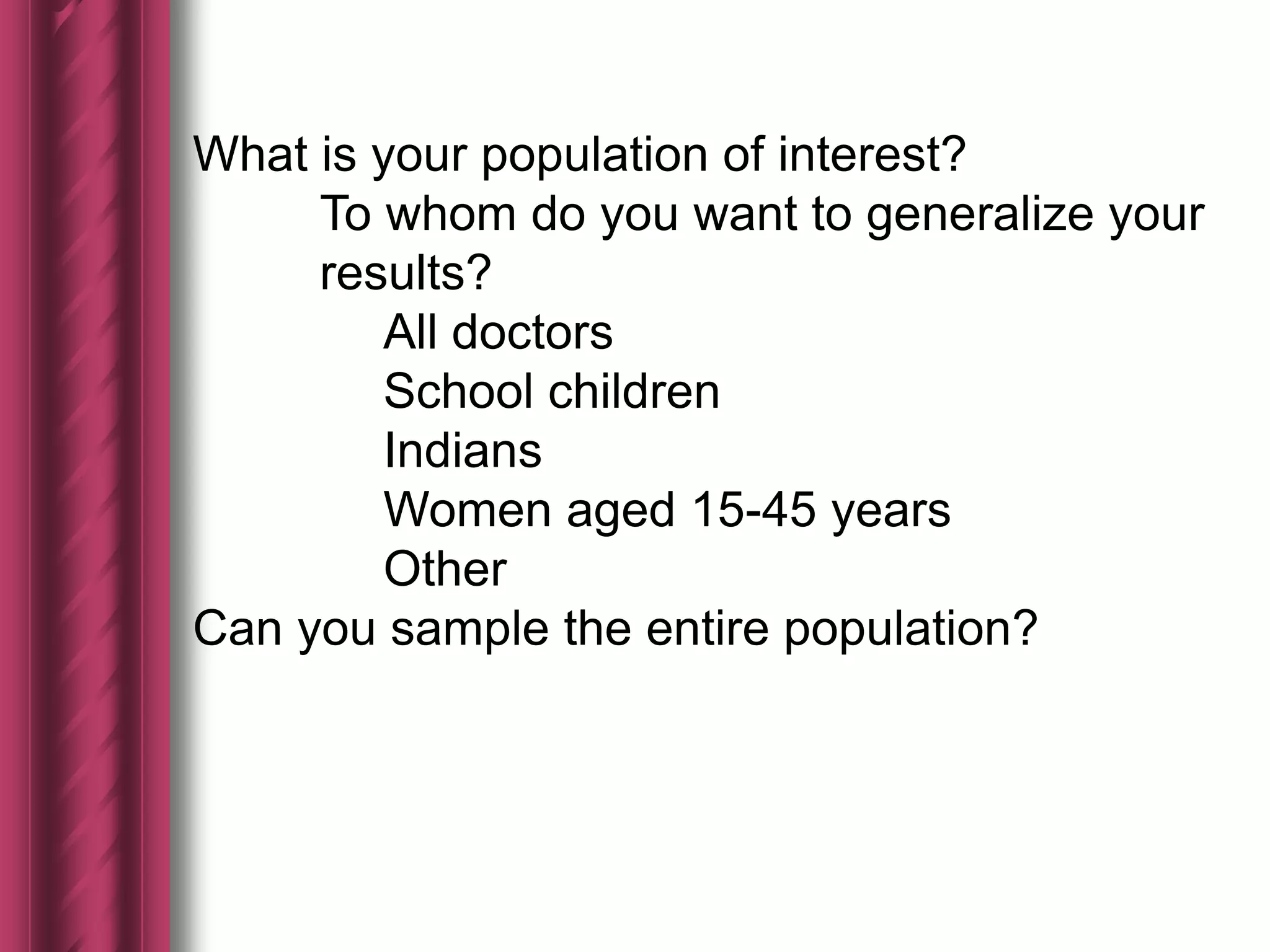 What is your population of interest?
To whom do you want to generalize your
results?
All doctors
School children
Indians
Women aged 15-45 years
Other
Can you sample the entire population?
 