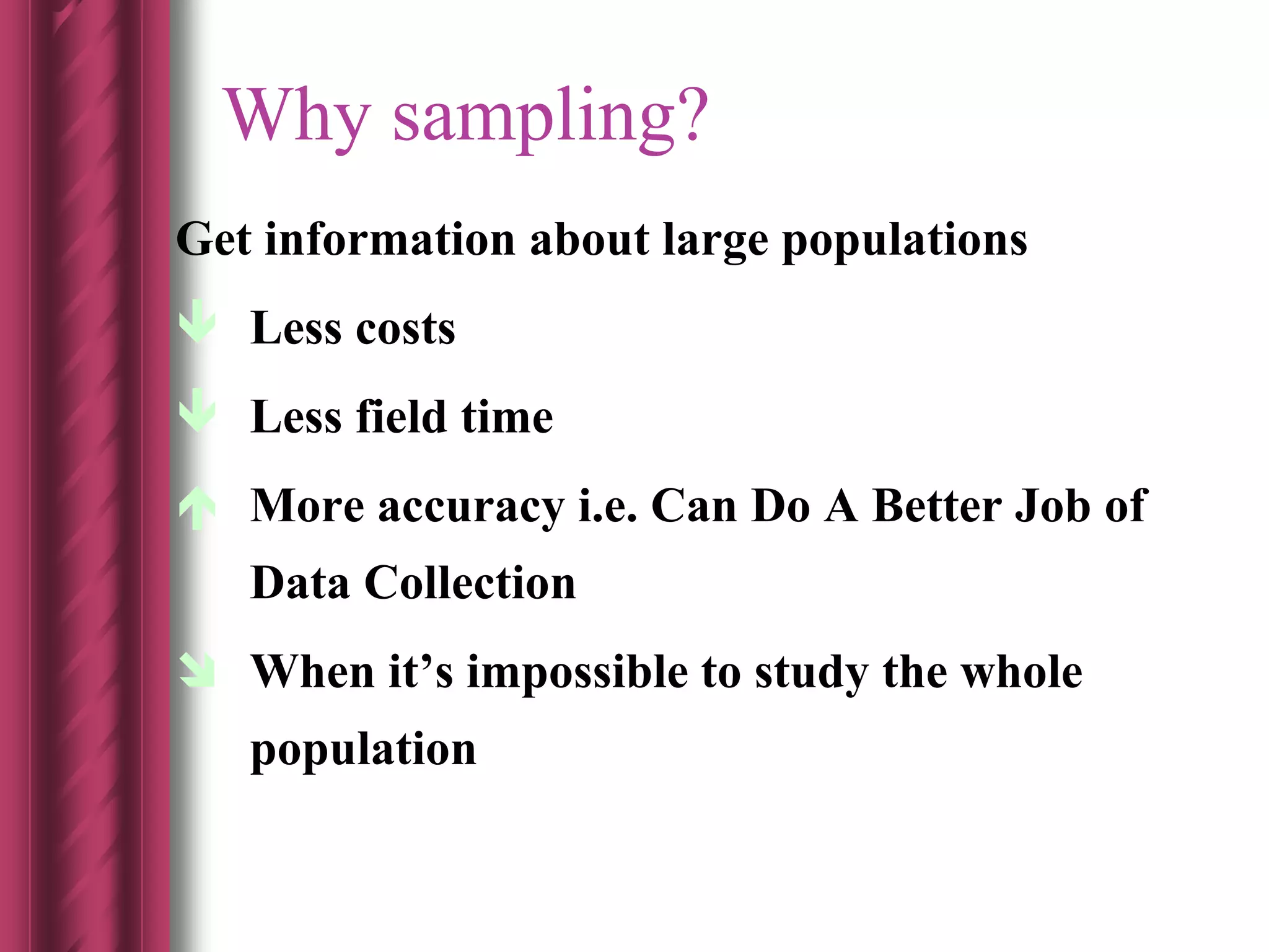 Why sampling?
Get information about large populations
 Less costs
 Less field time
 More accuracy i.e. Can Do A Better Job of
Data Collection
 When it’s impossible to study the whole
population
 