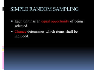SIMPLE RANDOM SAMPLING
 Each unit has an equal opportunity of being
selected.
 Chance determines which items shall be
included.
 