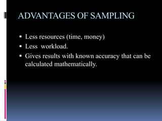 ADVANTAGES OF SAMPLING
 Less resources (time, money)
 Less workload.
 Gives results with known accuracy that can be
calculated mathematically.
 