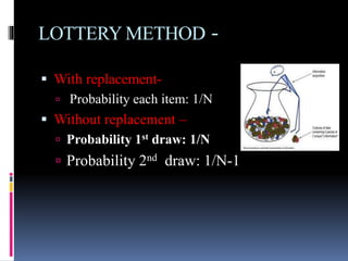 LOTTERY METHOD -
 With replacement-
 Probability each item: 1/N
 Without replacement –
 Probability 1st draw: 1/N
 Probability 2nd draw: 1/N-1
 