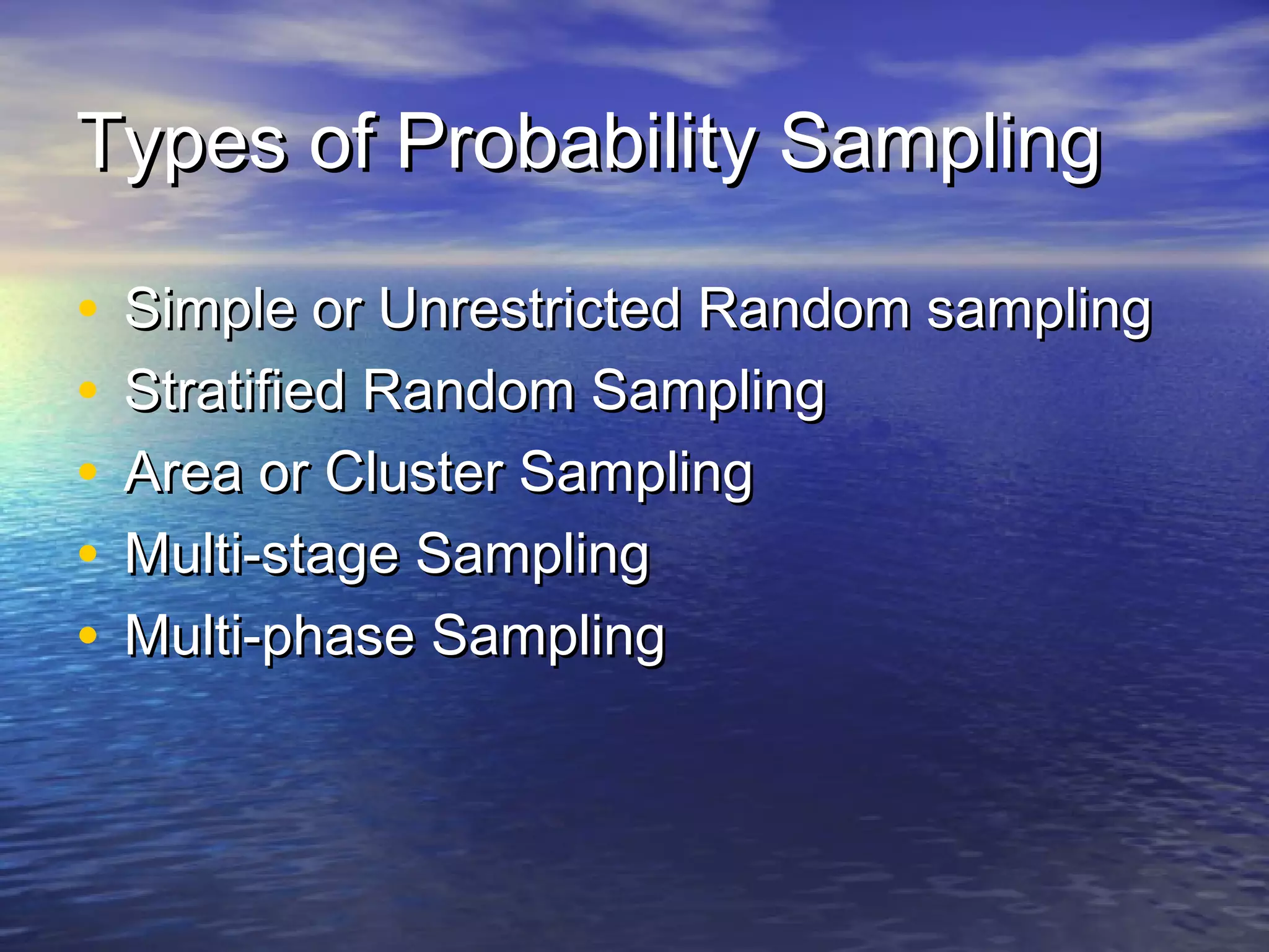 Types of Probability SamplingTypes of Probability Sampling
• Simple or Unrestricted Random samplingSimple or Unrestricted Random sampling
• Stratified Random SamplingStratified Random Sampling
• Area or Cluster SamplingArea or Cluster Sampling
• Multi-stage SamplingMulti-stage Sampling
• Multi-phase SamplingMulti-phase Sampling
 