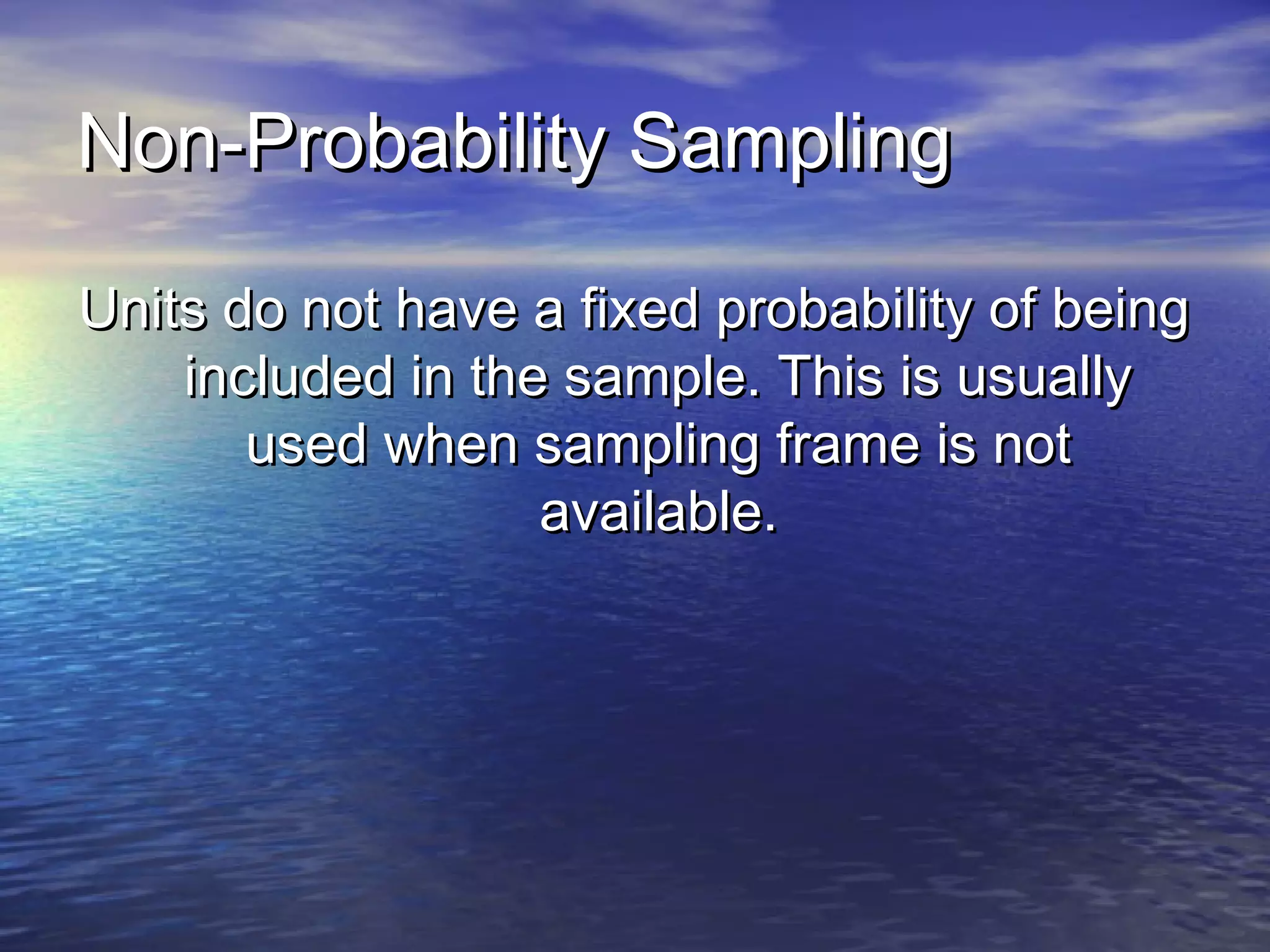 Non-Probability SamplingNon-Probability Sampling
Units do not have a fixed probability of beingUnits do not have a fixed probability of being
included in the sample. This is usuallyincluded in the sample. This is usually
used when sampling frame is notused when sampling frame is not
available.available.
 
