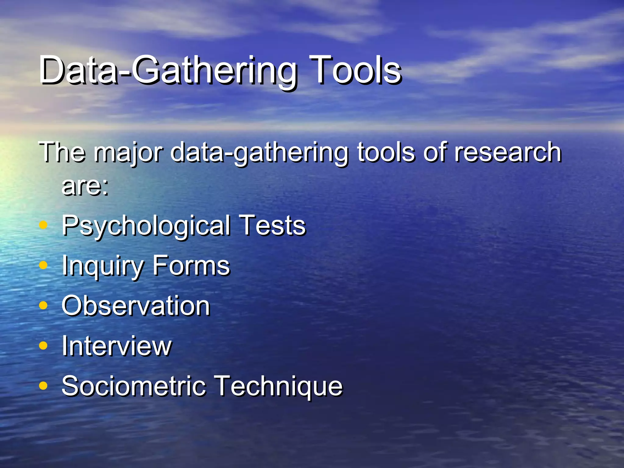 Data-Gathering ToolsData-Gathering Tools
The major data-gathering tools of researchThe major data-gathering tools of research
are:are:
• Psychological TestsPsychological Tests
• Inquiry FormsInquiry Forms
• ObservationObservation
• InterviewInterview
• Sociometric TechniqueSociometric Technique
 