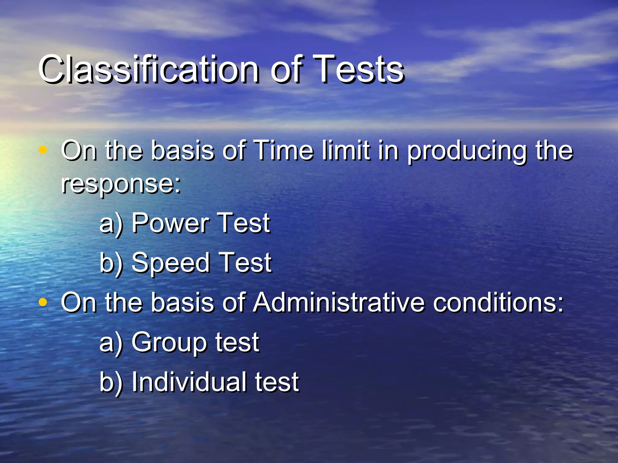 Classification of TestsClassification of Tests
• On the basis of Time limit in producing theOn the basis of Time limit in producing the
response:response:
a) Power Testa) Power Test
b) Speed Testb) Speed Test
• On the basis of Administrative conditions:On the basis of Administrative conditions:
a) Group testa) Group test
b) Individual testb) Individual test
 