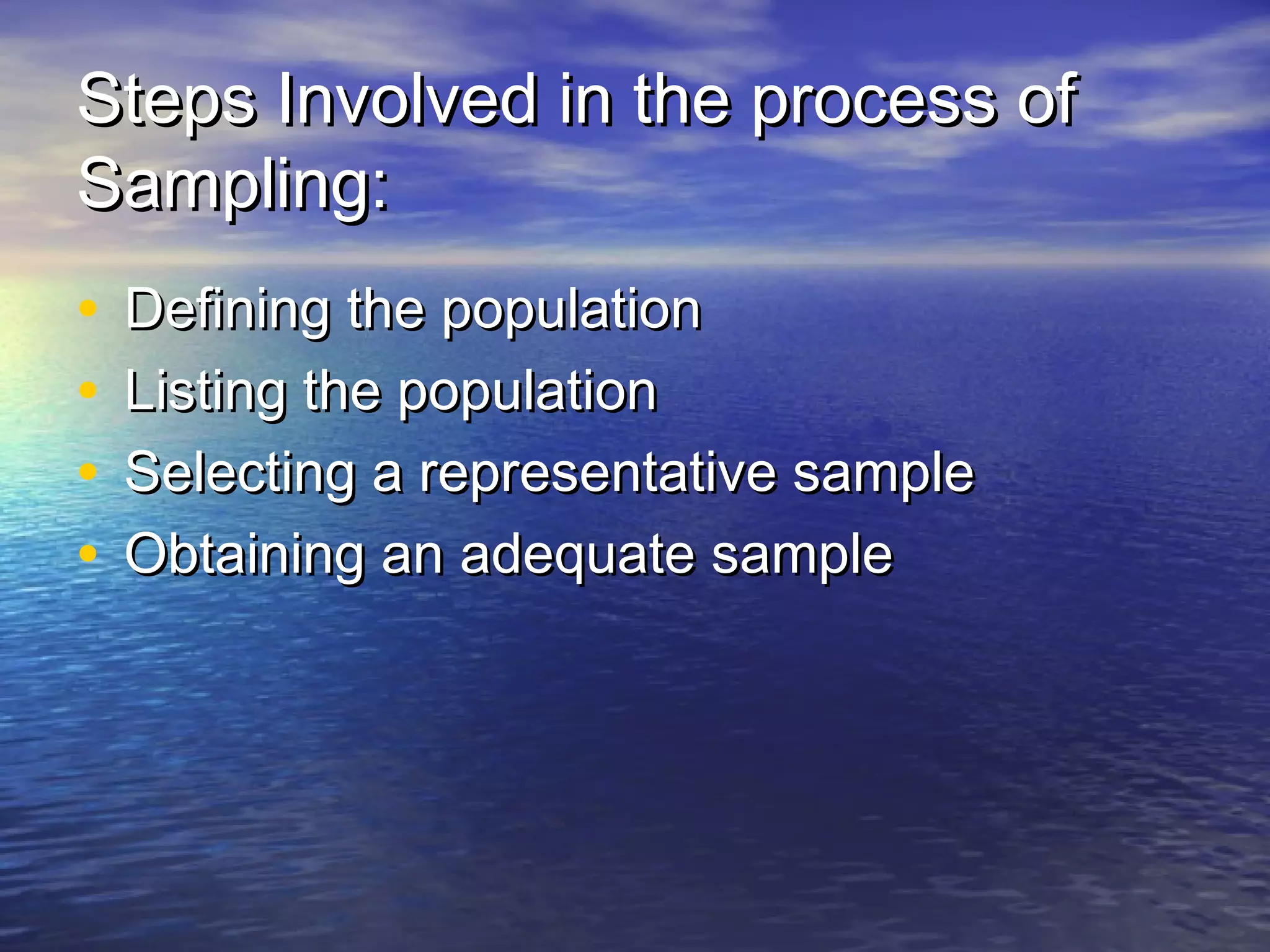Steps Involved in the process ofSteps Involved in the process of
Sampling:Sampling:
• Defining the populationDefining the population
• Listing the populationListing the population
• Selecting a representative sampleSelecting a representative sample
• Obtaining an adequate sampleObtaining an adequate sample
 
