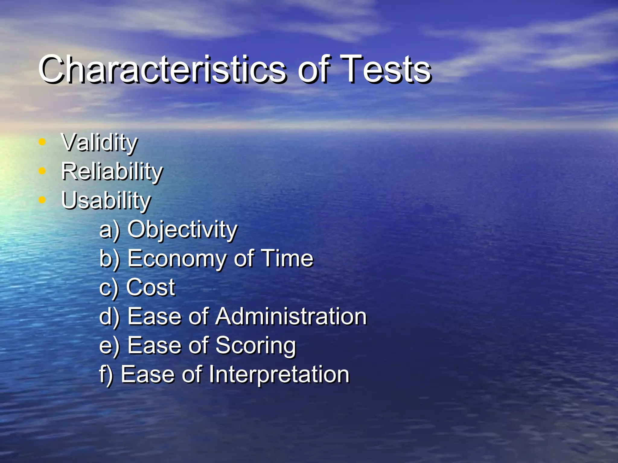 Characteristics of TestsCharacteristics of Tests
• ValidityValidity
• ReliabilityReliability
• UsabilityUsability
a) Objectivitya) Objectivity
b) Economy of Timeb) Economy of Time
c) Costc) Cost
d) Ease of Administrationd) Ease of Administration
e) Ease of Scoringe) Ease of Scoring
f) Ease of Interpretationf) Ease of Interpretation
 