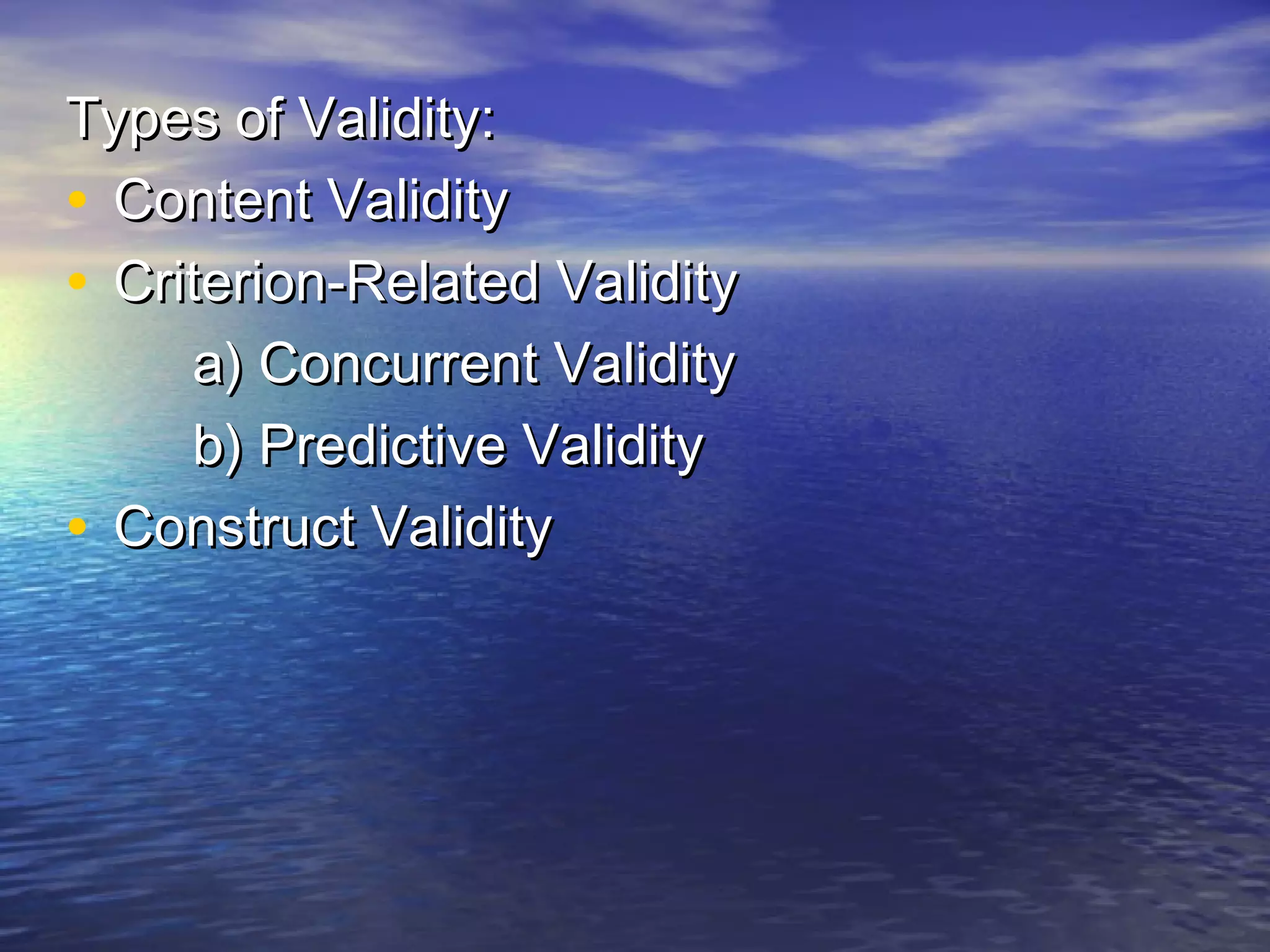 Types of Validity:Types of Validity:
• Content ValidityContent Validity
• Criterion-Related ValidityCriterion-Related Validity
a) Concurrent Validitya) Concurrent Validity
b) Predictive Validityb) Predictive Validity
• Construct ValidityConstruct Validity
 