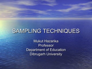 SAMPLING TECHNIQUESSAMPLING TECHNIQUES
Mukut HazarikaMukut Hazarika
ProfessorProfessor
Department of EducationDepartment of Education
Dibrugarh UniversityDibrugarh University
 