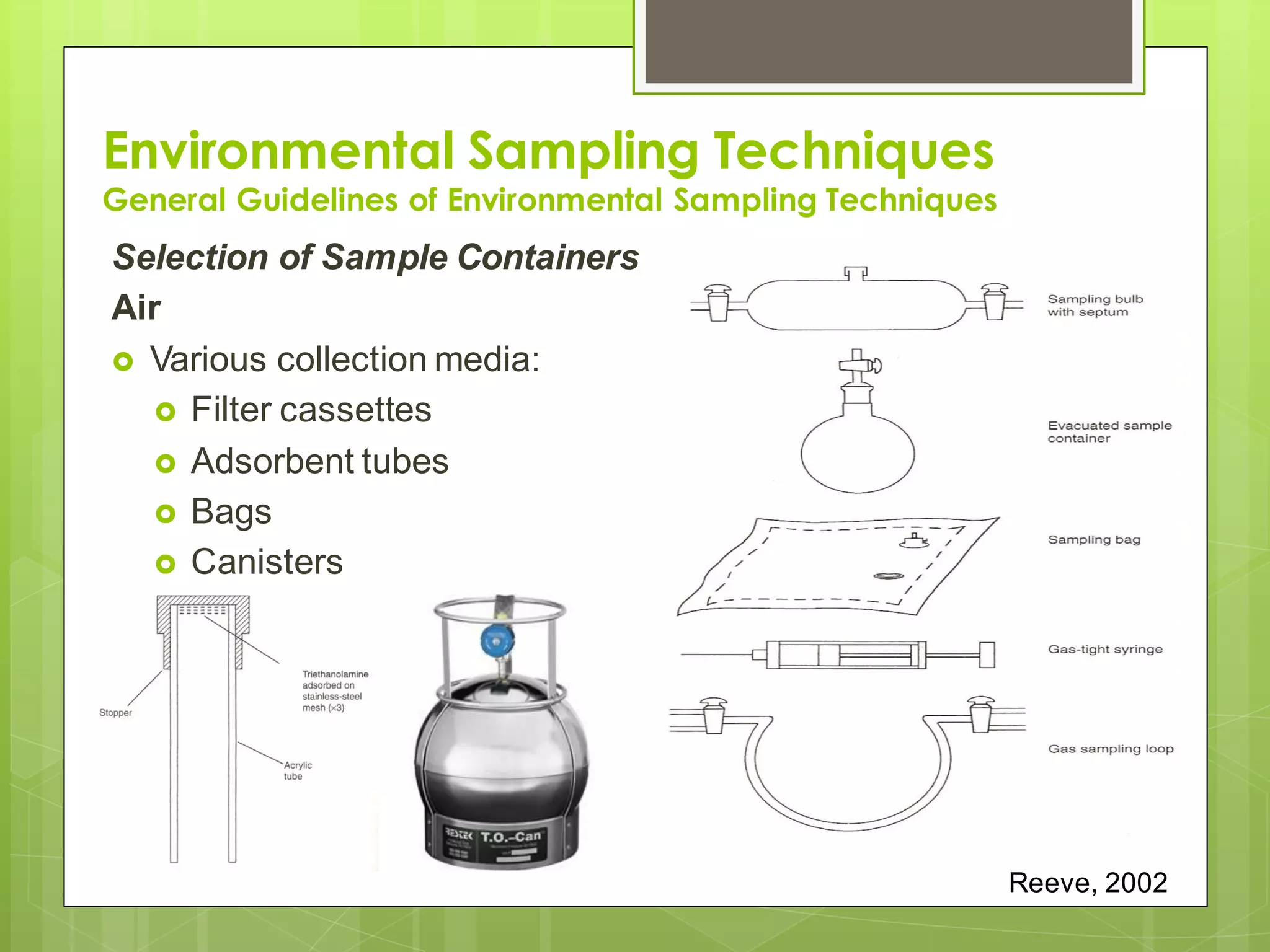 Environmental Sampling Techniques
General Guidelines of Environmental Sampling Techniques
Selection of Sample Containers
Air
 Various collection media:
 Filter cassettes
 Adsorbent tubes
 Bags
 Canisters
Reeve, 2002
 