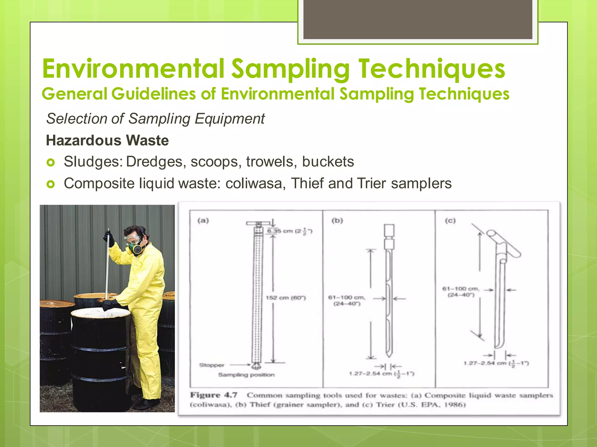 Environmental Sampling Techniques
General Guidelines of Environmental Sampling Techniques
Selection of Sampling Equipment
Hazardous Waste
 Sludges: Dredges, scoops, trowels, buckets
 Composite liquid waste: coliwasa, Thief and Trier samplers
 