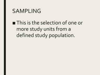 SAMPLING
■ This is the selection of one or
more study units from a
defined study population.
 