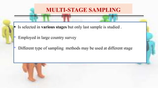 MULTI-STAGE SAMPLING
 Is selected in various stages but only last sample is studied .
• Employed in large country survey
• Different type of sampling methods may be used at different stage
 