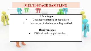 Advantages:
 Good representative of population
 Improvement of other sampling method
Disadvantages:
 Difficult and complex method
MULTI-STAGE SAMPLING
 