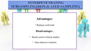 Advantages:
 Reduces work load
Disadvantages :
 Rarely used in clinical studies.
 Inter observer variation.
INTERPENETRATING
SUBSAMPLING(REPLICATED SAMPLING)
 