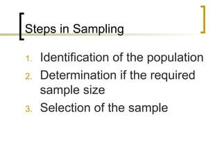 Steps in Sampling
1. Identification of the population
2. Determination if the required
sample size
3. Selection of the sample
 