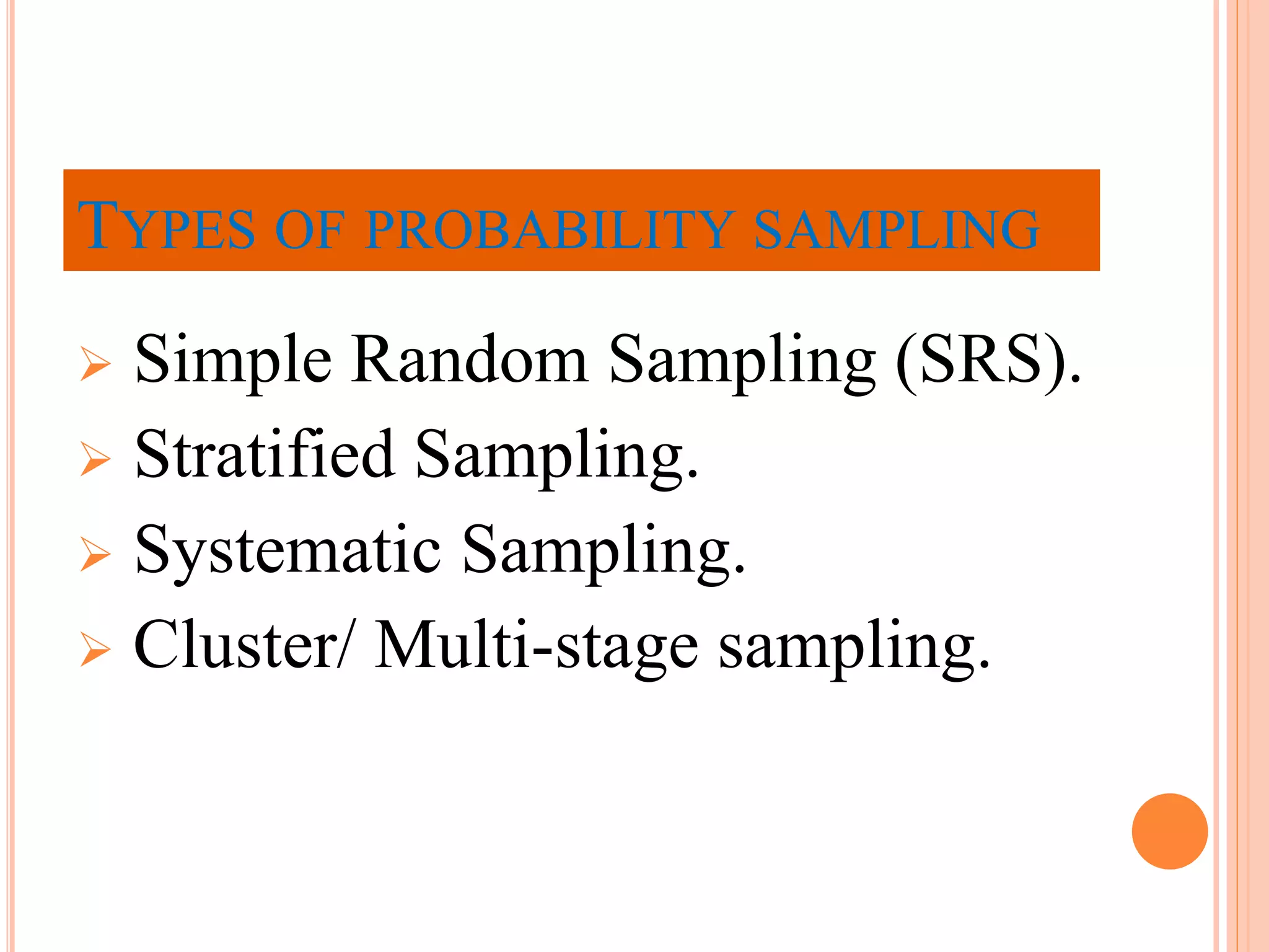 TYPES OF PROBABILITY SAMPLING
 Simple Random Sampling (SRS).
 Stratified Sampling.
 Systematic Sampling.
 Cluster/ Multi-stage sampling.
 