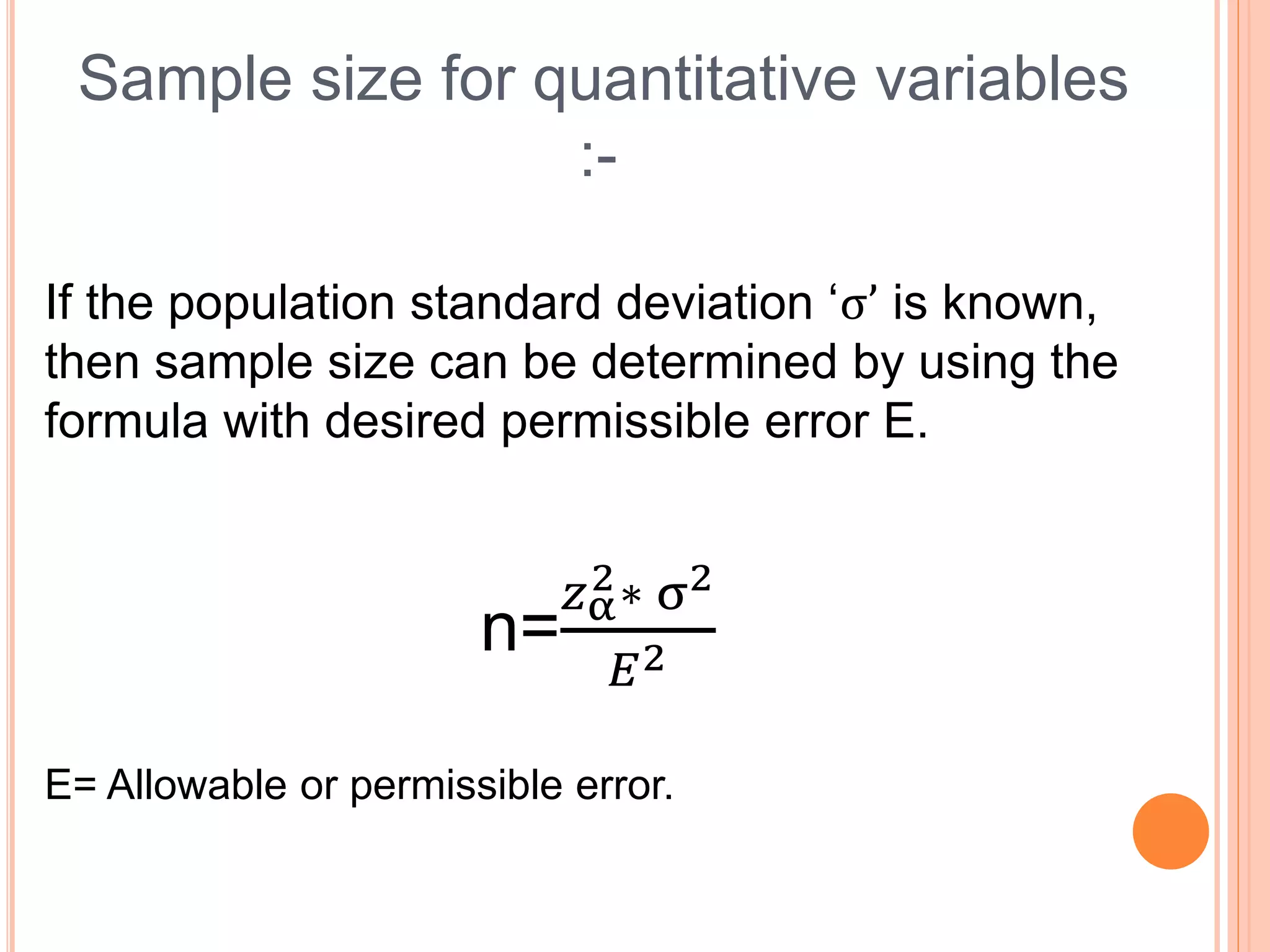Sample size for quantitative variables
:-
If the population standard deviation ‘σ’ is known,
then sample size can be determined by using the
formula with desired permissible error E.
n=
𝑧α
2∗ σ2
𝐸2
E= Allowable or permissible error.
 