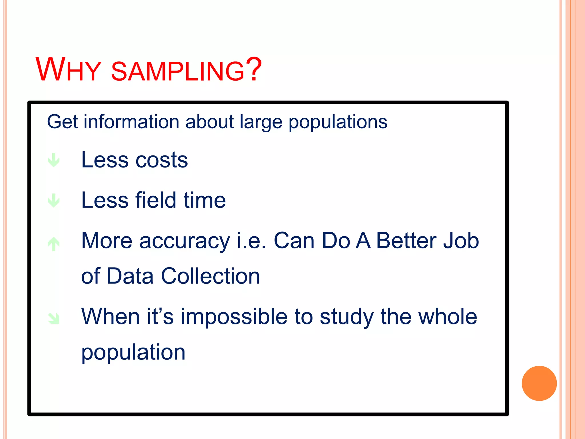 WHY SAMPLING?
Get information about large populations
 Less costs
 Less field time
 More accuracy i.e. Can Do A Better Job
of Data Collection
 When it’s impossible to study the whole
population
 