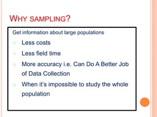 WHY SAMPLING?
Get information about large populations
 Less costs
 Less field time
 More accuracy i.e. Can Do A Better Job
of Data Collection
 When it’s impossible to study the whole
population
 
