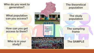 Who do you want to
generalize?
What population
can you access?
How can you get
access to them?
Who is in your
study?
The theoretical
population
The study
population
The sampling
frame
The SAMPLE
 