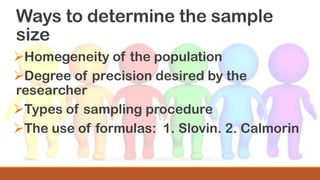 Ways to determine the sample
size
➢Homegeneity of the population
➢Degree of precision desired by the
researcher
➢Types of sampling procedure
➢The use of formulas: 1. Slovin. 2. Calmorin
 