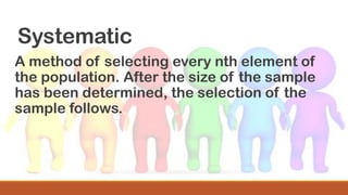 Systematic
A method of selecting every nth element of
the population. After the size of the sample
has been determined, the selection of the
sample follows.
 