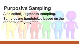 Purposive Sampling
Also called judgmental sampling.
Samples are handpicked based on the
researcher’s judgment
 