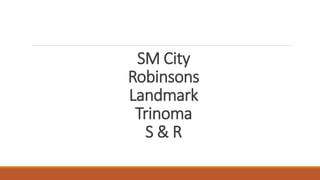 SM City
Robinsons
Landmark
Trinoma
S & R
 