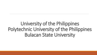 University of the Philippines
Polytechnic University of the Philippines
Bulacan State University
 