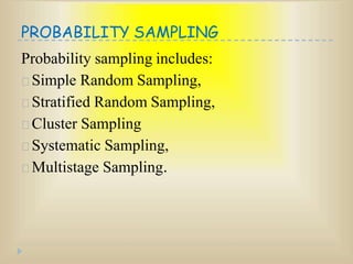 PROBABILITY SAMPLING
Probability sampling includes:
Simple Random Sampling,
Stratified Random Sampling,
Cluster Sampling
Systematic Sampling,
Multistage Sampling.
 