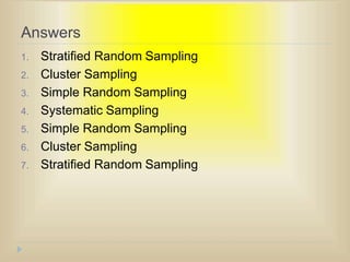 Answers
1. Stratified Random Sampling
2. Cluster Sampling
3. Simple Random Sampling
4. Systematic Sampling
5. Simple Random Sampling
6. Cluster Sampling
7. Stratified Random Sampling
 