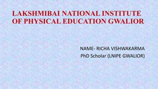 LAKSHMIBAI NATIONAL INSTITUTE
OF PHYSICAL EDUCATION GWALIOR
NAME- RICHA VISHWAKARMA
PhD Scholar (LNIPE GWALIOR)
 