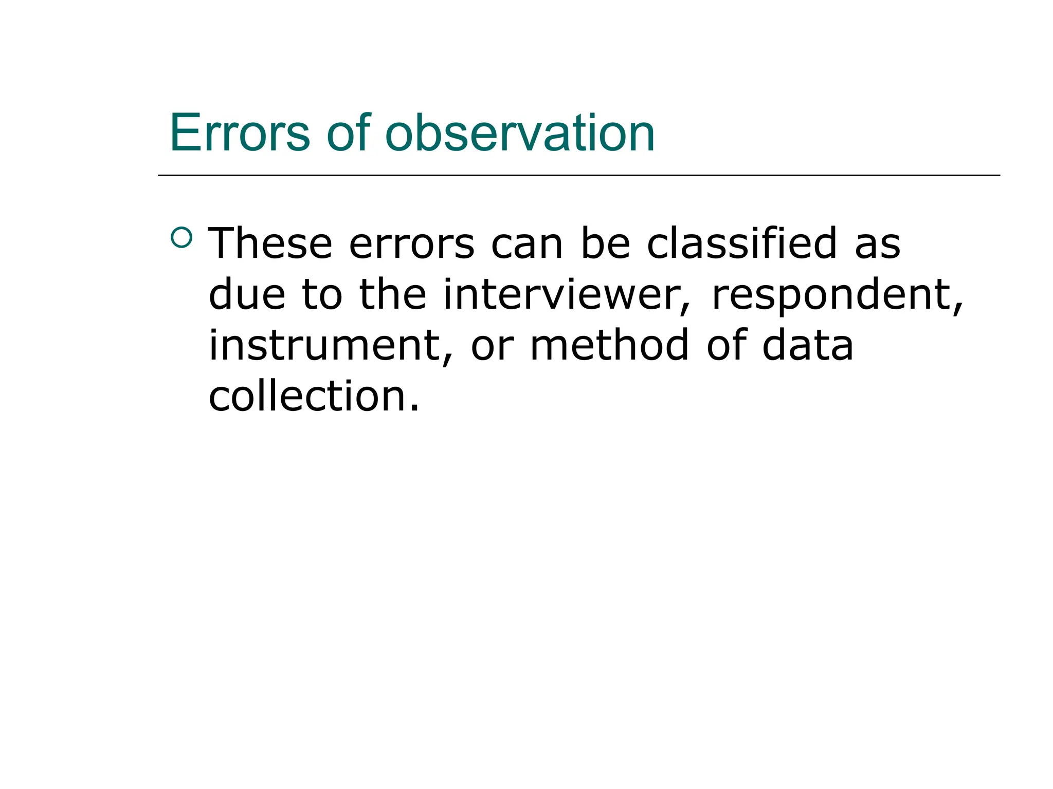 Errors of observation
 These errors can be classified as
due to the interviewer, respondent,
instrument, or method of data
collection.
 