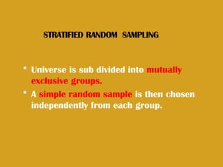 STRATIFIED RANDOM SAMPLING
 Universe is sub divided into mutually
exclusive groups.
 A simple random sample is then chosen
independently from each group.
 