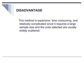 DISADVANTAGE
This method is expensive, time consuming, and
relatively complicated since it requires a large
sample size and the units selected are usually
widely scattered.
 