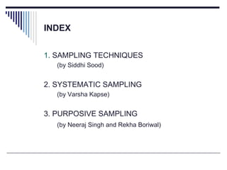 INDEX
1. SAMPLING TECHNIQUES
(by Siddhi Sood)
2. SYSTEMATIC SAMPLING
(by Varsha Kapse)
3. PURPOSIVE SAMPLING
(by Neeraj Singh and Rekha Boriwal)
 