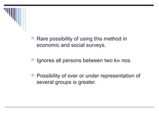  Rare possibility of using this method in
economic and social surveys.
 Ignores all persons between two kth nos.
 Possibility of over or under representation of
several groups is greater.
 