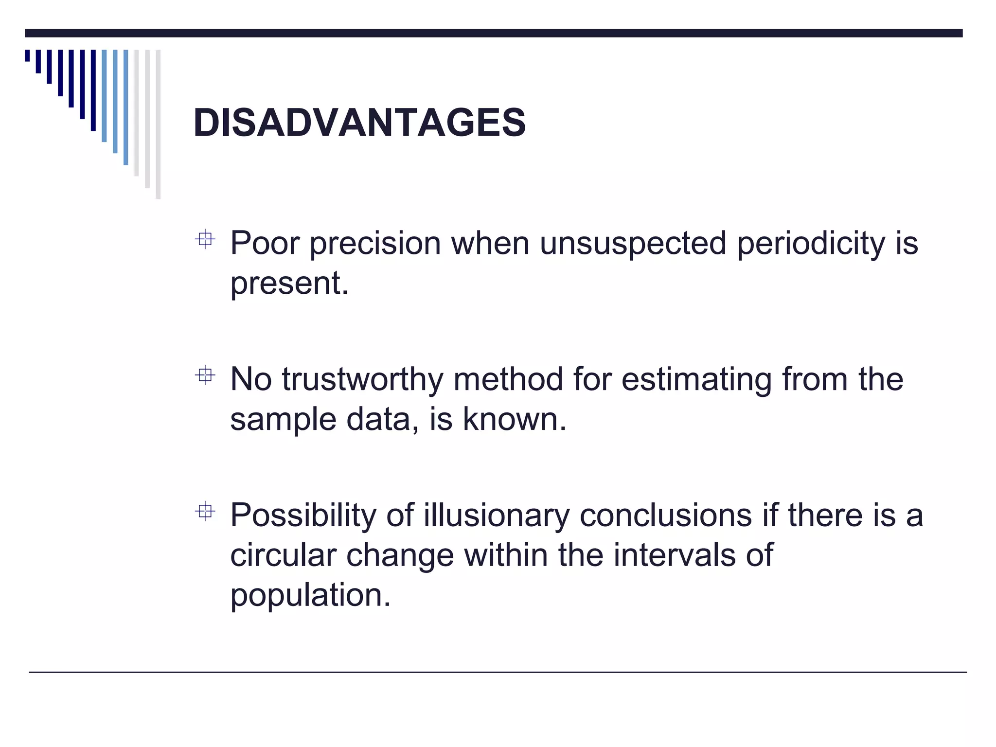 DISADVANTAGES
 Poor precision when unsuspected periodicity is
present.
 No trustworthy method for estimating from the
sample data, is known.
 Possibility of illusionary conclusions if there is a
circular change within the intervals of
population.
 