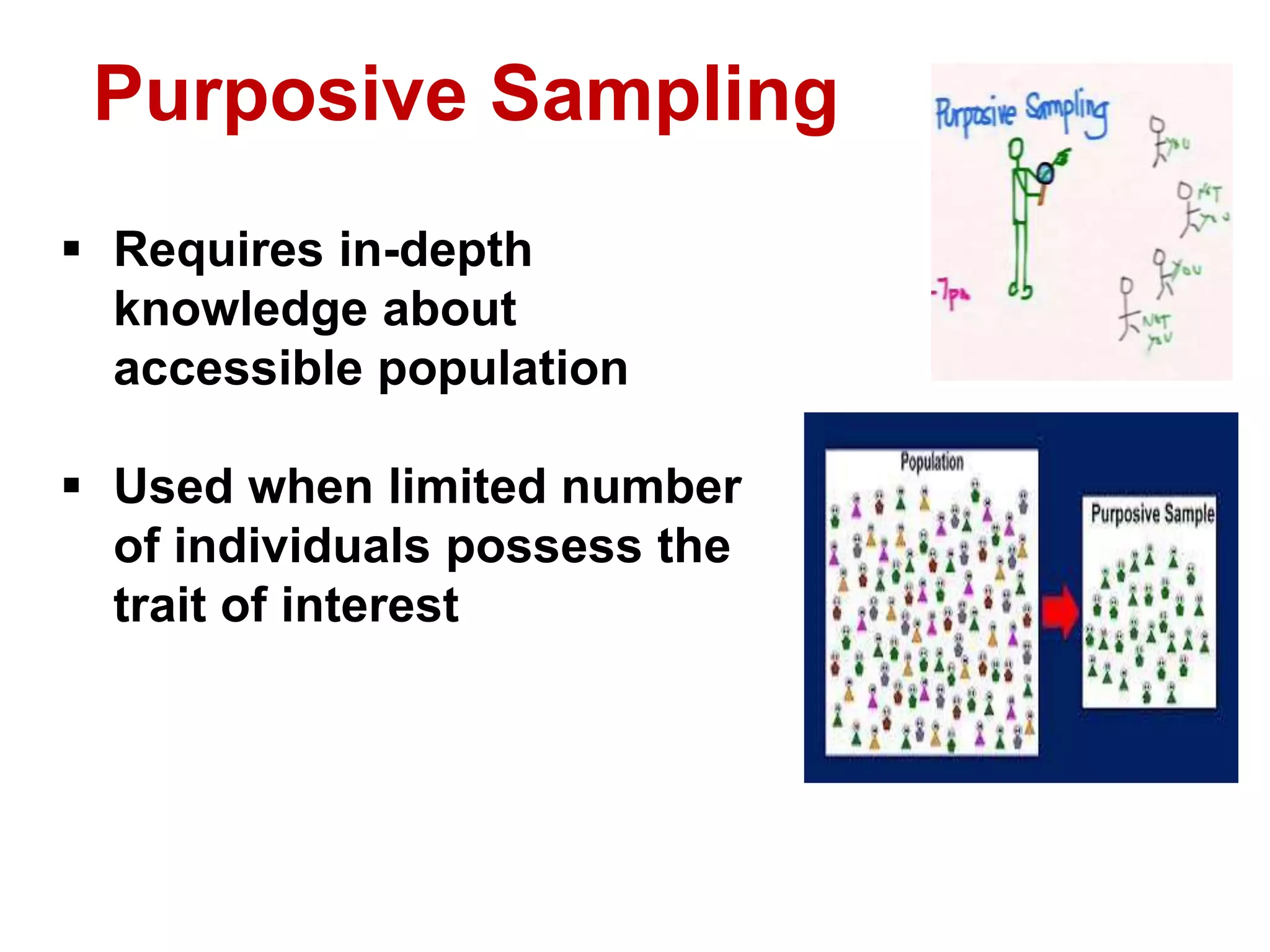 Purposive Sampling
 Requires in-depth
knowledge about
accessible population
 Used when limited number
of individuals possess the
trait of interest
 